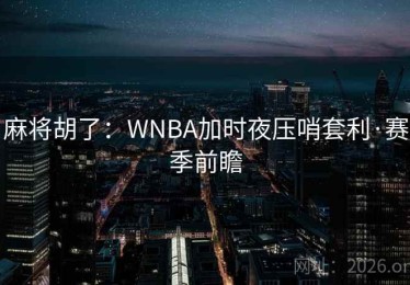 麻将胡了:WNBA加时夜压哨套利·赛季前瞻 麻将胡了:WNBA加时夜压哨套利·赛季前瞻