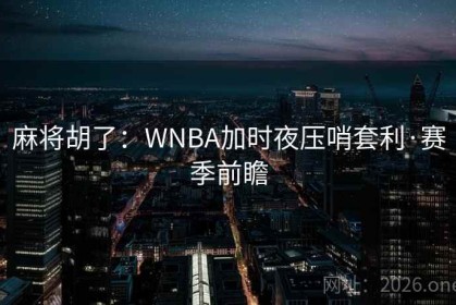 麻将胡了：WNBA加时夜压哨套利·赛季前瞻