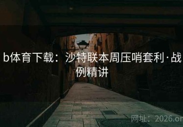 b体育下载:沙特联本周压哨套利·战例精讲 b体育下载:沙特联本周压哨套利·战例精讲