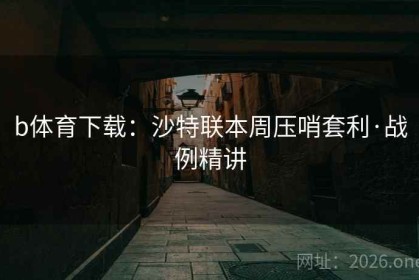 b体育下载：沙特联本周压哨套利·战例精讲