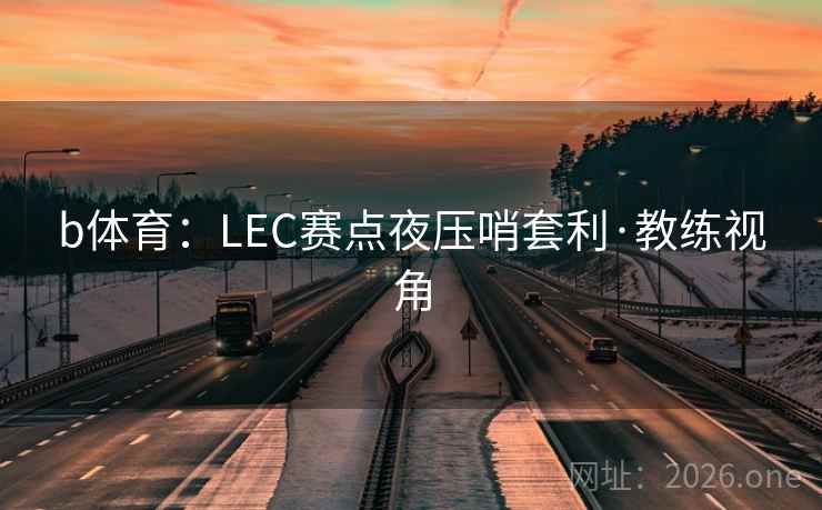 b体育:LEC赛点夜压哨套利·教练视角 b体育:LEC赛点夜压哨套利·教练视角