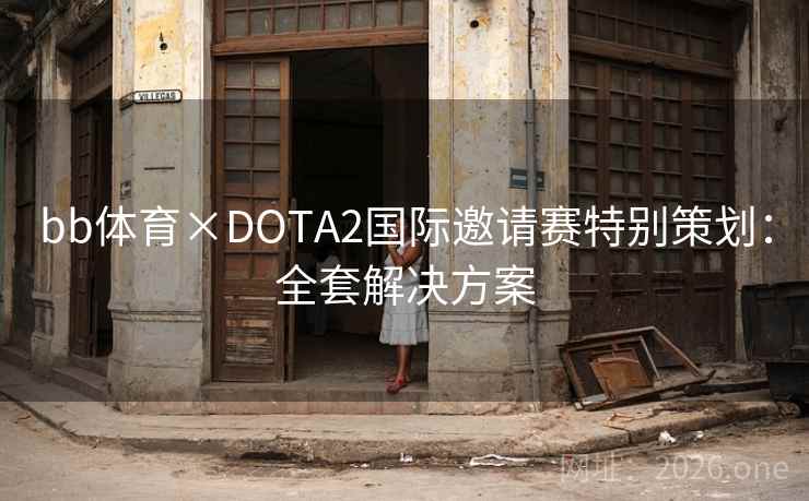 bb体育×DOTA2国际邀请赛特别策划:全套解决方案 bb体育×DOTA2国际邀请赛特别策划:全套解决方案