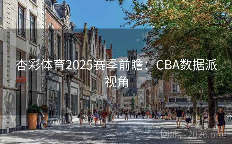 杏彩体育2025赛季前瞻：CBA数据派视角