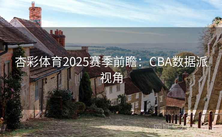 杏彩体育2025赛季前瞻：CBA数据派视角