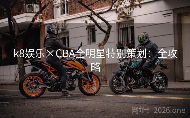 k8娱乐×CBA全明星特别策划:全攻略 k8娱乐×CBA全明星特别策划:全攻略