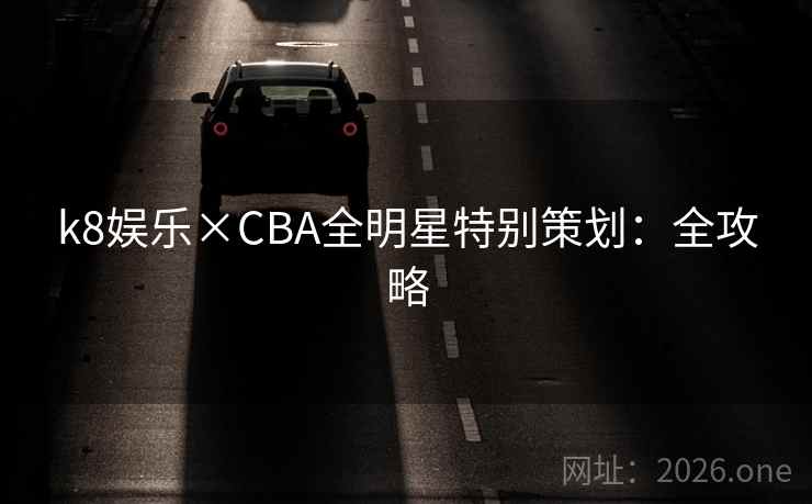 k8娱乐×CBA全明星特别策划:全攻略 k8娱乐×CBA全明星特别策划:全攻略