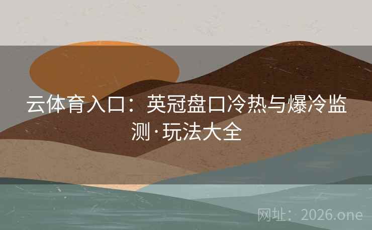 云体育入口:英冠盘口冷热与爆冷监测·玩法大全 云体育入口:英冠盘口冷热与爆冷监测·玩法大全