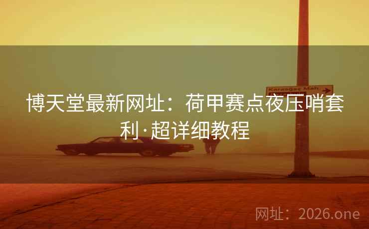 博天堂最新网址:荷甲赛点夜压哨套利·超详细教程 博天堂最新网址:荷甲赛点夜压哨套利·超详细教程