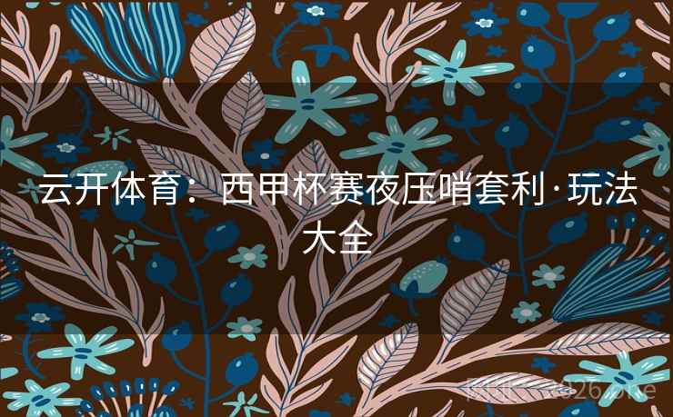 云开体育:西甲杯赛夜压哨套利·玩法大全 云开体育:西甲杯赛夜压哨套利·玩法大全