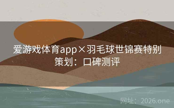 爱游戏体育app×羽毛球世锦赛特别策划:口碑测评 爱游戏体育app×羽毛球世锦赛特别策划:口碑测评