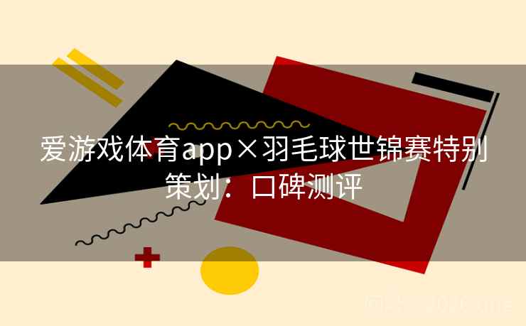 爱游戏体育app×羽毛球世锦赛特别策划:口碑测评 爱游戏体育app×羽毛球世锦赛特别策划:口碑测评