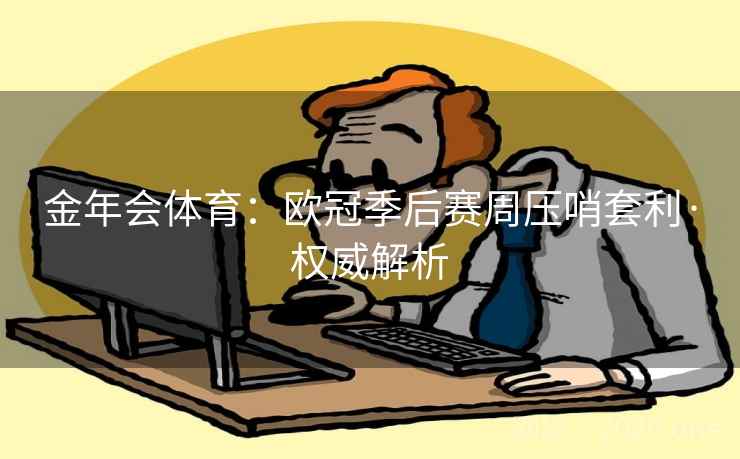 金年会体育:欧冠季后赛周压哨套利·权威解析 金年会体育:欧冠季后赛周压哨套利·权威解析