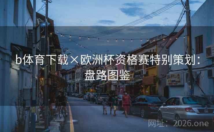 b体育下载×欧洲杯资格赛特别策划：盘路图鉴