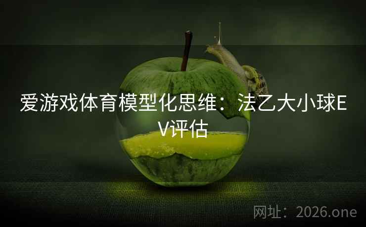 爱游戏体育模型化思维:法乙大小球EV评估 爱游戏体育模型化思维:法乙大小球EV评估