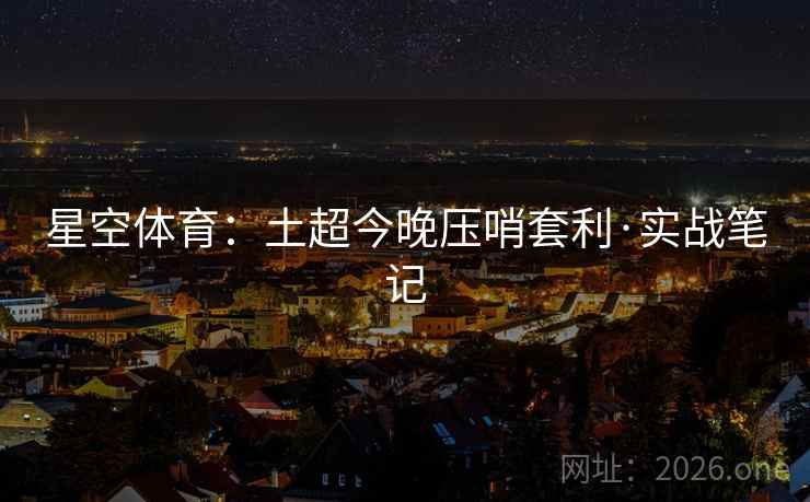 星空体育：土超今晚压哨套利·实战笔记