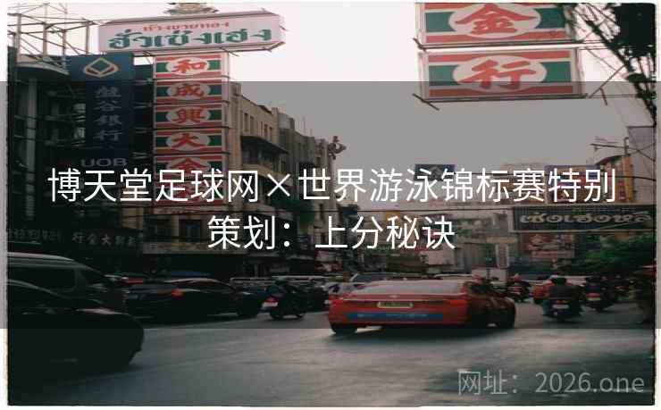 博天堂足球网×世界游泳锦标赛特别策划:上分秘诀 博天堂足球网×世界游泳锦标赛特别策划:上分秘诀