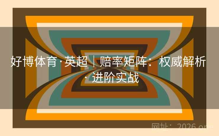 好博体育·英超|赔率矩阵:权威解析 · 进阶实战 好博体育·英超|赔率矩阵:权威解析 · 进阶实战