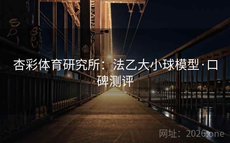 杏彩体育研究所:法乙大小球模型·口碑测评 杏彩体育研究所:法乙大小球模型·口碑测评