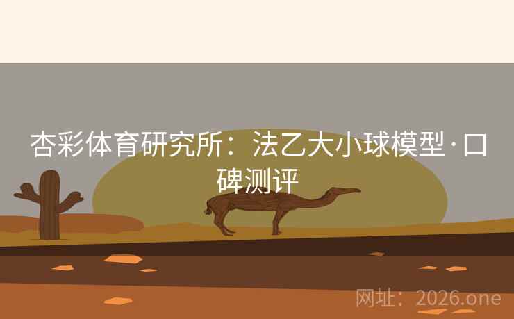 杏彩体育研究所:法乙大小球模型·口碑测评 杏彩体育研究所:法乙大小球模型·口碑测评