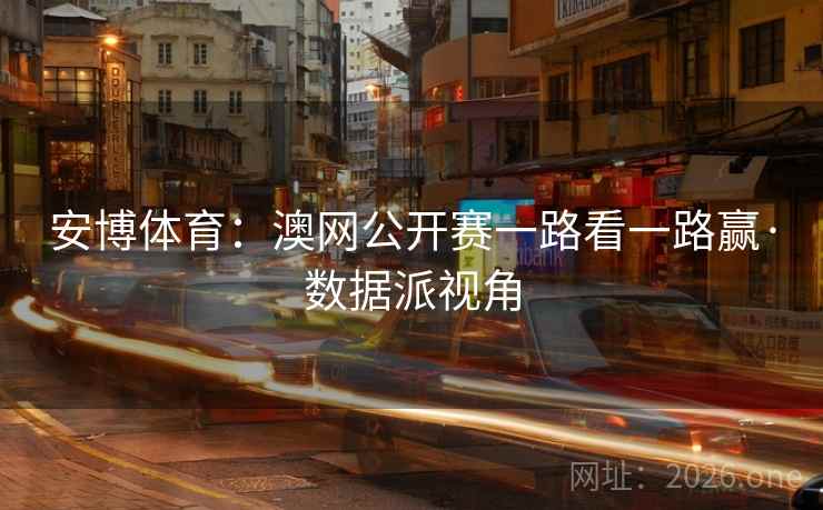 安博体育:澳网公开赛一路看一路赢·数据派视角 安博体育:澳网公开赛一路看一路赢·数据派视角