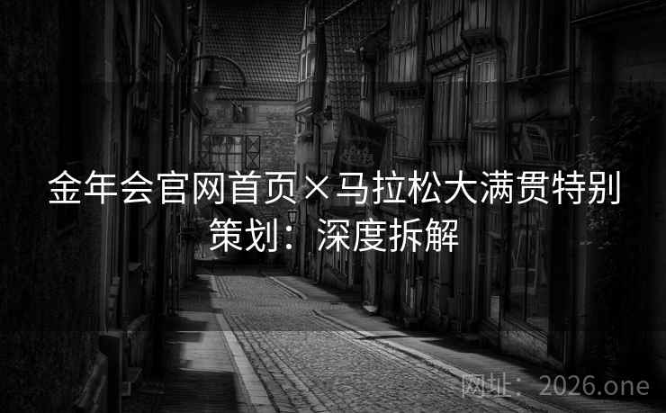 金年会官网首页×马拉松大满贯特别策划:深度拆解 金年会官网首页×马拉松大满贯特别策划:深度拆解