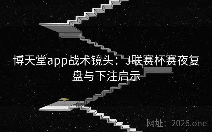 博天堂app战术镜头:J联赛杯赛夜复盘与下注启示 博天堂app战术镜头:J联赛杯赛夜复盘与下注启示