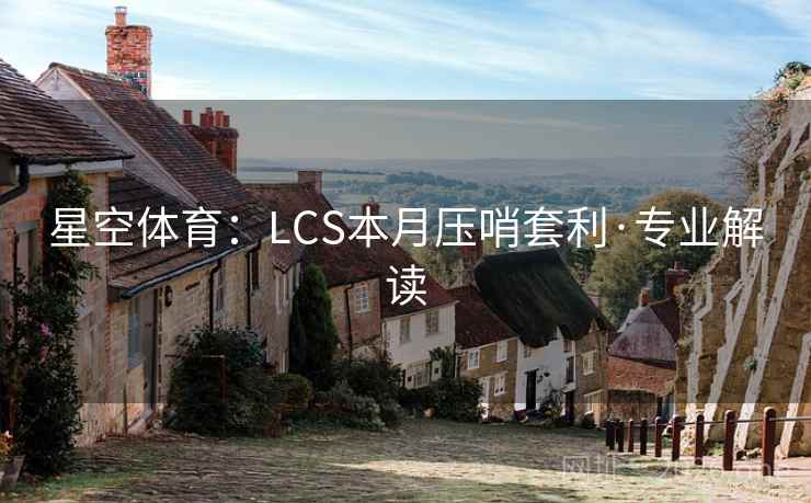 星空体育：LCS本月压哨套利·专业解读