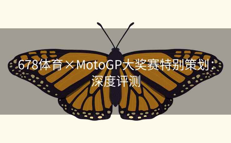 678体育×MotoGP大奖赛特别策划：深度评测