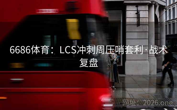 6686体育：LCS冲刺周压哨套利·战术复盘