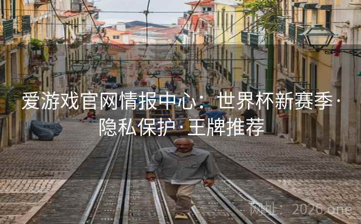 爱游戏官网情报中心:世界杯新赛季·隐私保护·王牌推荐 爱游戏官网情报中心:世界杯新赛季·隐私保护·王牌推荐