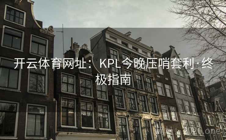 开云体育网址:KPL今晚压哨套利·终极指南 开云体育网址:KPL今晚压哨套利·终极指南