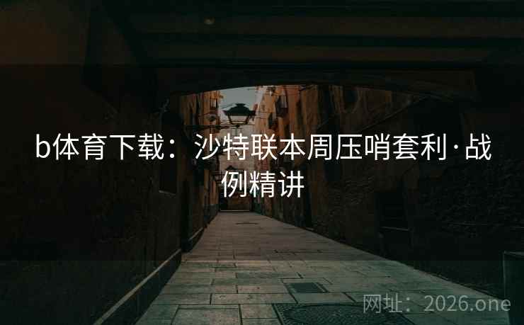 b体育下载：沙特联本周压哨套利·战例精讲