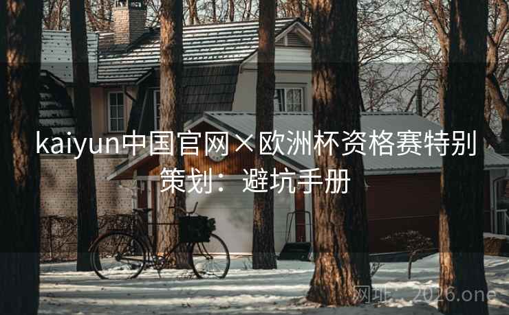 kaiyun中国官网×欧洲杯资格赛特别策划:避坑手册 kaiyun中国官网×欧洲杯资格赛特别策划:避坑手册