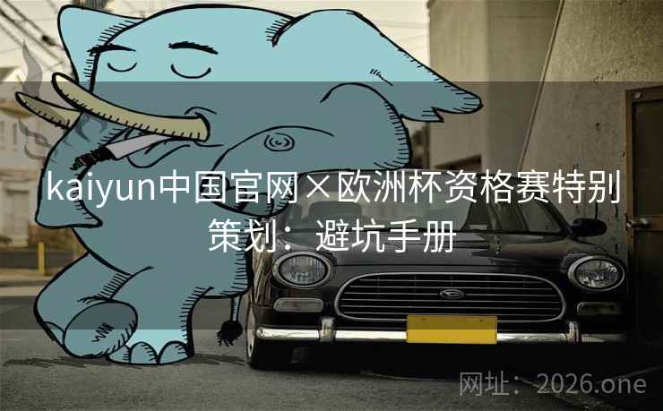 kaiyun中国官网×欧洲杯资格赛特别策划:避坑手册 kaiyun中国官网×欧洲杯资格赛特别策划:避坑手册