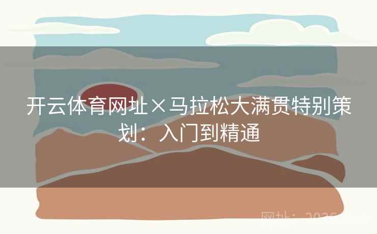 开云体育网址×马拉松大满贯特别策划:入门到精通 开云体育网址×马拉松大满贯特别策划:入门到精通