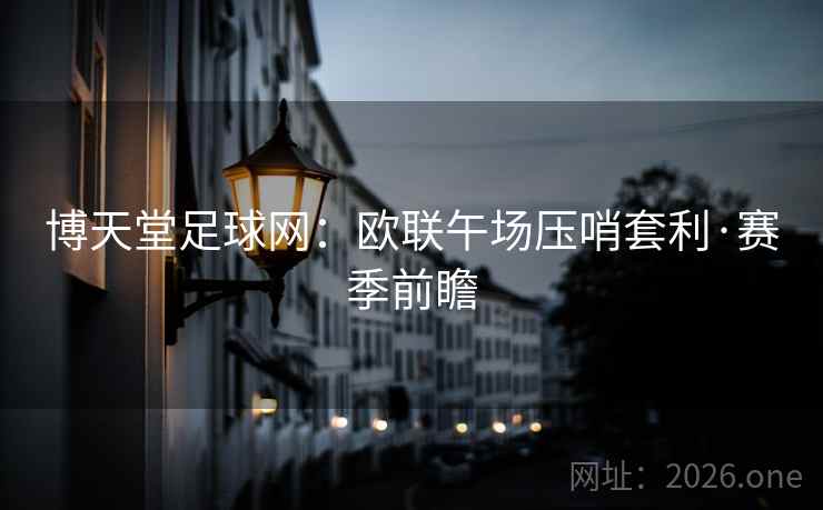 博天堂足球网:欧联午场压哨套利·赛季前瞻 博天堂足球网:欧联午场压哨套利·赛季前瞻