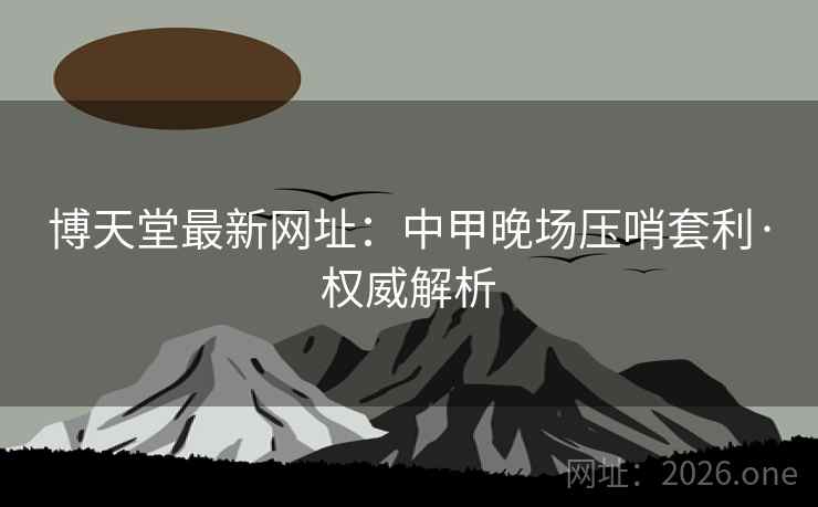 博天堂最新网址：中甲晚场压哨套利·权威解析