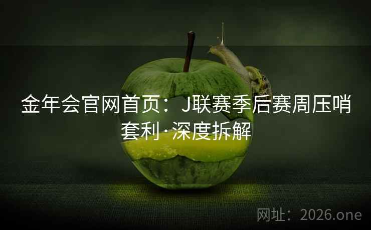 金年会官网首页:J联赛季后赛周压哨套利·深度拆解 金年会官网首页:J联赛季后赛周压哨套利·深度拆解