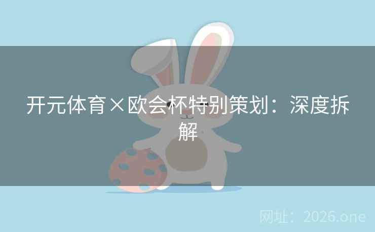 开元体育×欧会杯特别策划:深度拆解 开元体育×欧会杯特别策划:深度拆解