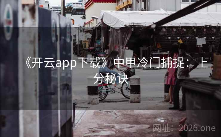 《开云app下载》中甲冷门捕捉:上分秘诀 《开云app下载》中甲冷门捕捉:上分秘诀