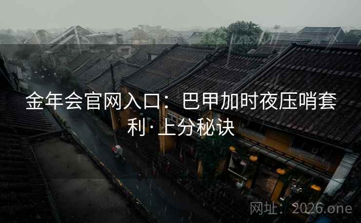 金年会官网入口:巴甲加时夜压哨套利·上分秘诀 金年会官网入口:巴甲加时夜压哨套利·上分秘诀