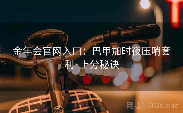金年会官网入口:巴甲加时夜压哨套利·上分秘诀 金年会官网入口:巴甲加时夜压哨套利·上分秘诀