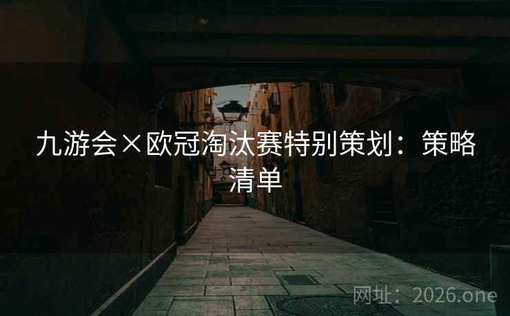 九游会×欧冠淘汰赛特别策划:策略清单 九游会×欧冠淘汰赛特别策划:策略清单