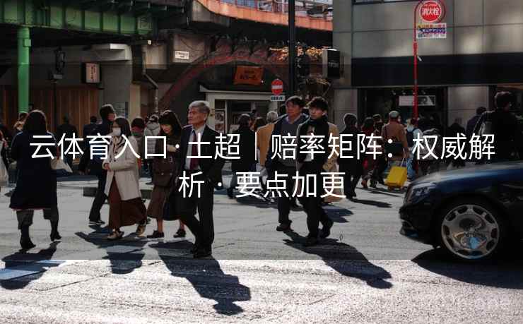 云体育入口·土超｜赔率矩阵：权威解析 · 要点加更