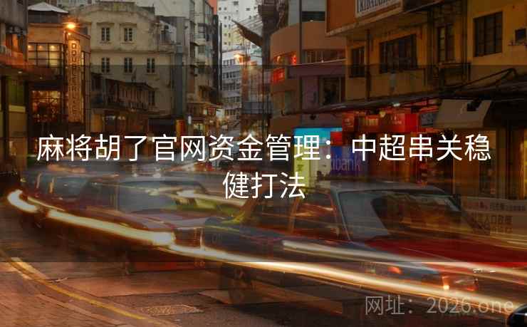 麻将胡了官网资金管理:中超串关稳健打法 麻将胡了官网资金管理:中超串关稳健打法
