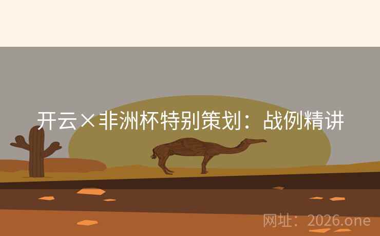 开云×非洲杯特别策划:战例精讲 开云×非洲杯特别策划:战例精讲
