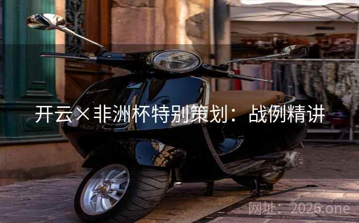 开云×非洲杯特别策划:战例精讲 开云×非洲杯特别策划:战例精讲