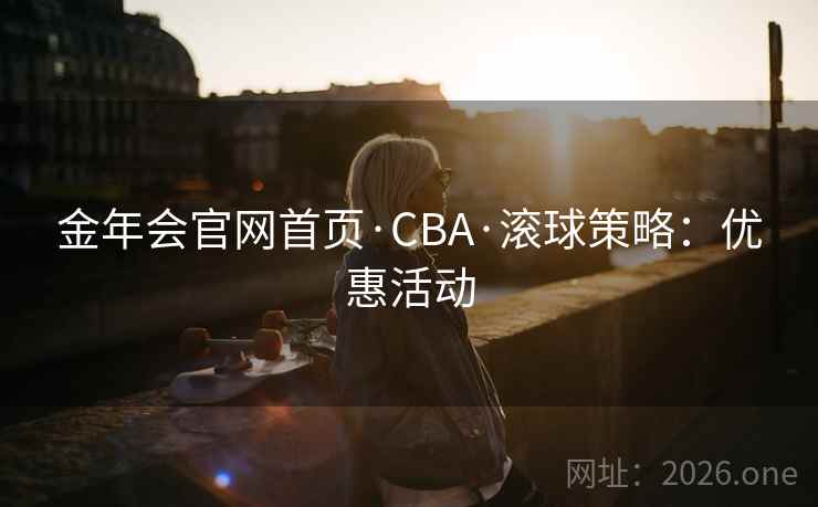 金年会官网首页·CBA·滚球策略:优惠活动 金年会官网首页·CBA·滚球策略:优惠活动