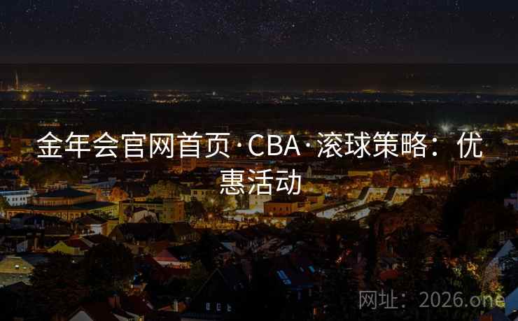金年会官网首页·CBA·滚球策略:优惠活动 金年会官网首页·CBA·滚球策略:优惠活动