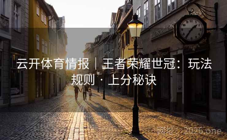 云开体育情报｜王者荣耀世冠：玩法规则 · 上分秘诀
